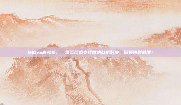 灰熊vs森林狼：一场篮球盛宴背后的战术对决，谁将笑到最后？