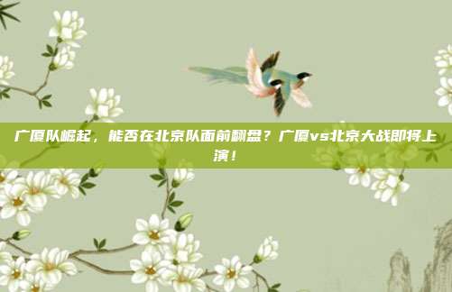 广厦队崛起，能否在北京队面前翻盘？广厦vs北京大战即将上演！