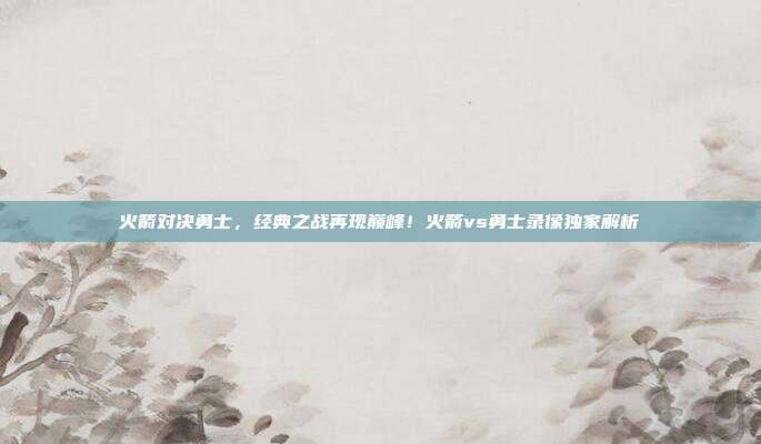 火箭对决勇士，经典之战再现巅峰！火箭vs勇士录像独家解析