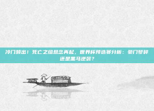 冷门频出！死亡之组悬念再起，世界杯预选赛分析：豪门梦碎还是黑马逆袭？