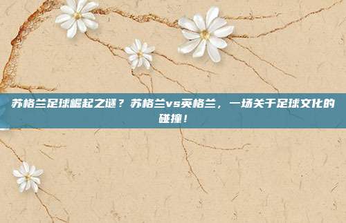 苏格兰足球崛起之谜？苏格兰vs英格兰，一场关于足球文化的碰撞！