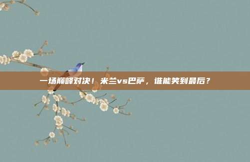 一场巅峰对决！米兰vs巴萨，谁能笑到最后？