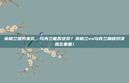 英格兰强势来袭，乌克兰能否逆袭？英格兰vs乌克兰巅峰对决悬念重重！