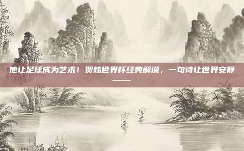 他让足球成为艺术！贺炜世界杯经典解说，一句诗让世界安静——