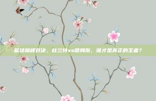 篮球巅峰对决，杜兰特vs詹姆斯，谁才是真正的王者？