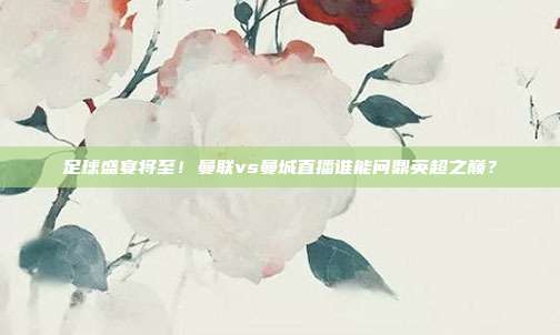 足球盛宴将至！曼联vs曼城直播谁能问鼎英超之巅？