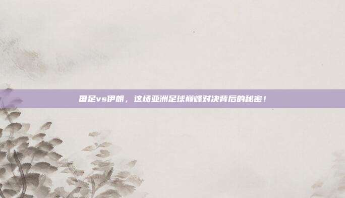 国足vs伊朗，这场亚洲足球巅峰对决背后的秘密！