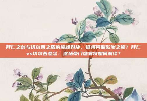 拜仁之剑与切尔西之盾的巅峰对决，谁将问鼎欧洲之巅？拜仁vs切尔西悬念：这场豪门盛宴将如何演绎？