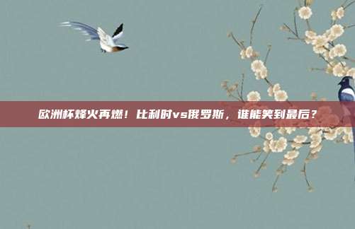 欧洲杯烽火再燃！比利时vs俄罗斯，谁能笑到最后？