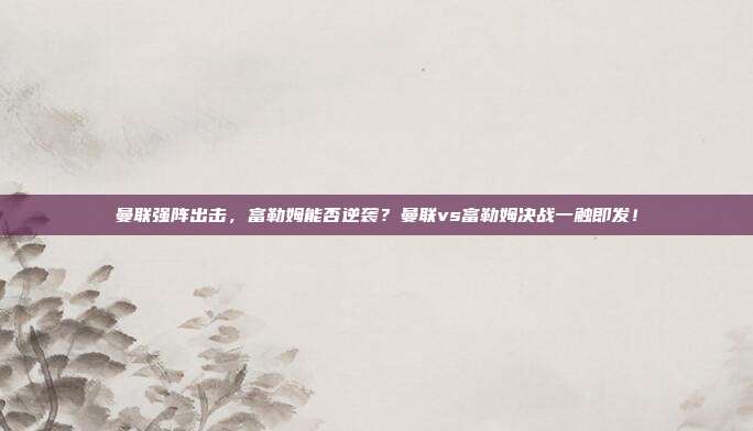 曼联强阵出击，富勒姆能否逆袭？曼联vs富勒姆决战一触即发！
