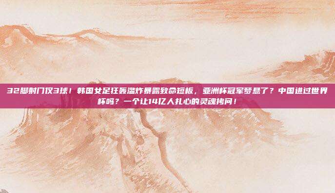 32脚射门仅3球！韩国女足狂轰滥炸暴露致命短板，亚洲杯冠军梦悬了？中国进过世界杯吗？一个让14亿人扎心的灵魂拷问！