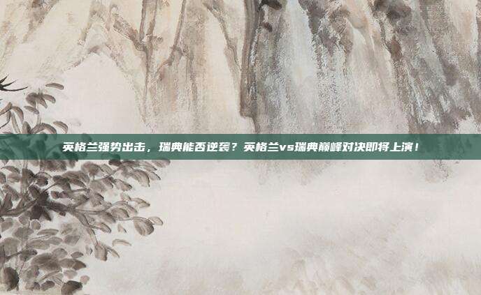 英格兰强势出击，瑞典能否逆袭？英格兰vs瑞典巅峰对决即将上演！