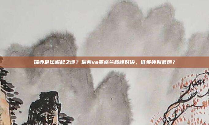 瑞典足球崛起之谜？瑞典vs英格兰巅峰对决，谁将笑到最后？