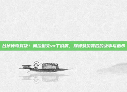 台球传奇对决！奥沙利文vs丁俊晖，巅峰对决背后的故事与启示