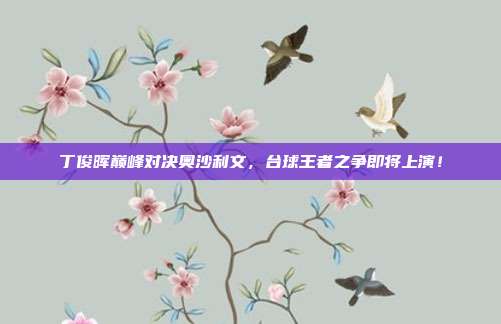 丁俊晖巅峰对决奥沙利文，台球王者之争即将上演！
