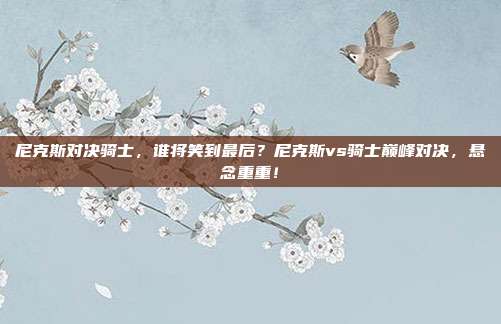 尼克斯对决骑士，谁将笑到最后？尼克斯vs骑士巅峰对决，悬念重重！
