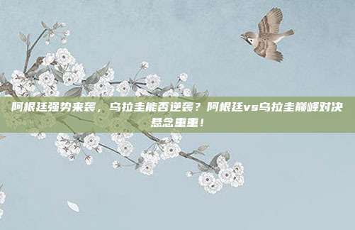 阿根廷强势来袭，乌拉圭能否逆袭？阿根廷vs乌拉圭巅峰对决悬念重重！