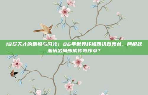 19岁天才的遗憾与闪光！06年世界杯梅西初登舞台，阿根廷悲情出局却成传奇序章？