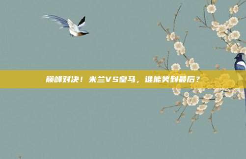 巅峰对决！米兰VS皇马，谁能笑到最后？