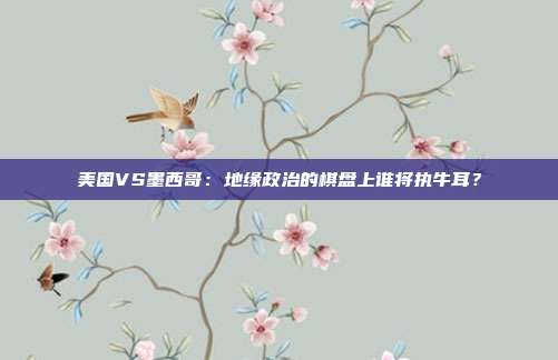 美国VS墨西哥：地缘政治的棋盘上谁将执牛耳？