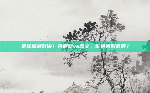 足球巅峰对决！丹尼斯vs德文，谁将笑到最后？