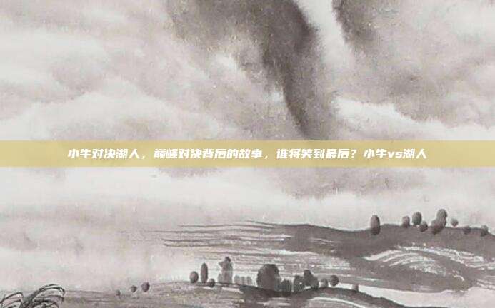 小牛对决湖人，巅峰对决背后的故事，谁将笑到最后？小牛vs湖人