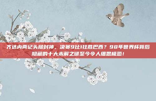 齐达内两记头槌封神，决赛9比1狂胜巴西？98年世界杯背后隐藏的十大未解之谜至今令人细思极恐！