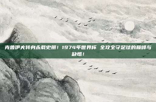 克鲁伊夫转身永载史册！1974年世界杯 全攻全守足球的巅峰与缺憾！