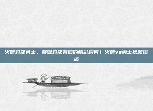 火箭对决勇士，巅峰对决背后的精彩瞬间！火箭vs勇士视频揭秘