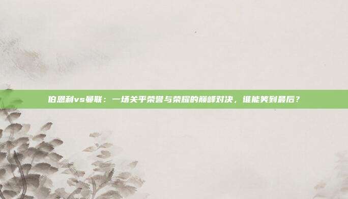 伯恩利vs曼联：一场关乎荣誉与荣耀的巅峰对决，谁能笑到最后？