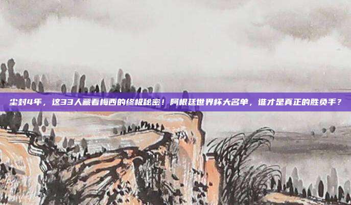尘封4年，这33人藏着梅西的终极秘密！阿根廷世界杯大名单，谁才是真正的胜负手？