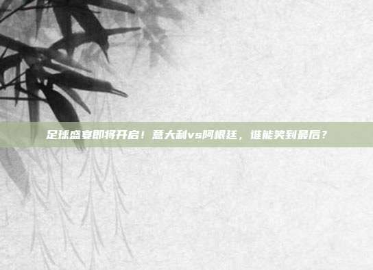 足球盛宴即将开启！意大利vs阿根廷，谁能笑到最后？