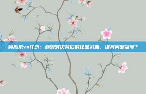 樊振东vs许昕：巅峰对决背后的秘密武器，谁将问鼎冠军？