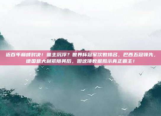 近百年巅峰对决！谁主沉浮？世界杯冠军次数排名，巴西五冠领先，德国意大利紧随其后，但这项数据揭示真正霸主！