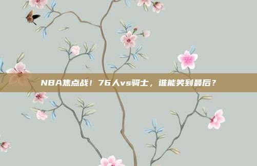 NBA焦点战！76人vs骑士，谁能笑到最后？