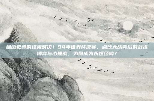 绿茵史诗的终极对决！94年世界杯决赛，点球大战背后的战术博弈与心理战，为何成为永恒经典？