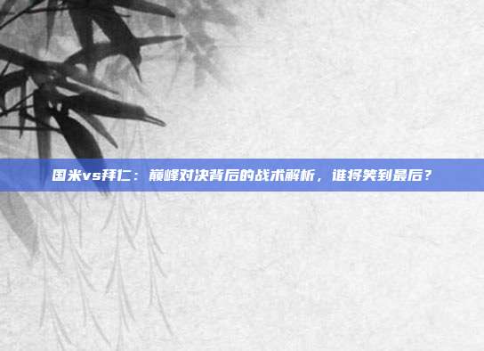 国米vs拜仁：巅峰对决背后的战术解析，谁将笑到最后？