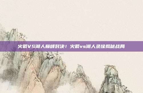 火箭VS湖人巅峰对决！火箭vs湖人录像揭秘战局