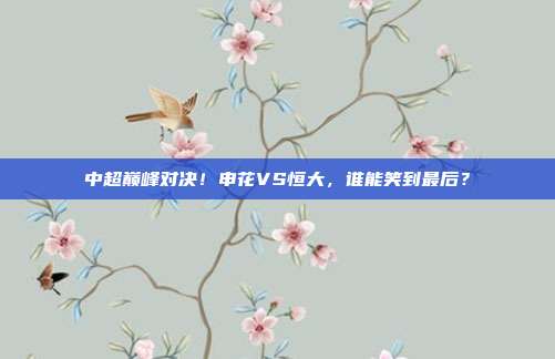 中超巅峰对决！申花VS恒大，谁能笑到最后？