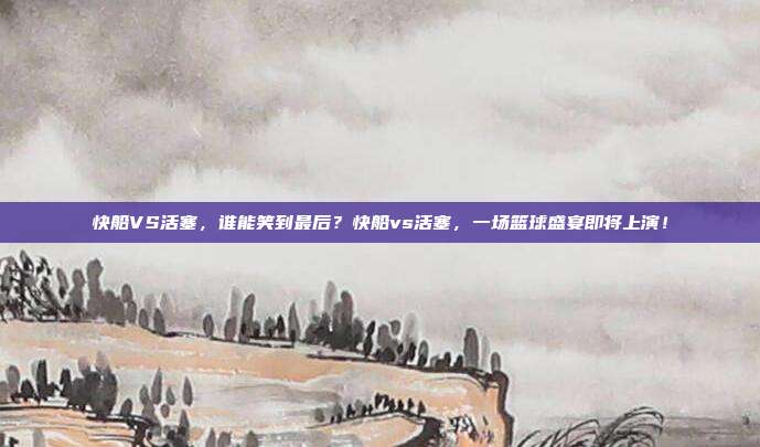 快船VS活塞，谁能笑到最后？快船vs活塞，一场篮球盛宴即将上演！
