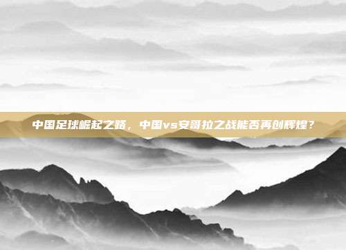 中国足球崛起之路，中国vs安哥拉之战能否再创辉煌？