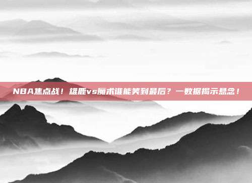 NBA焦点战！雄鹿vs魔术谁能笑到最后？一数据揭示悬念！