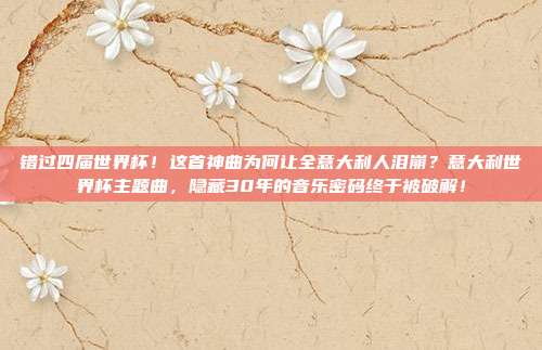 错过四届世界杯！这首神曲为何让全意大利人泪崩？意大利世界杯主题曲，隐藏30年的音乐密码终于被破解！
