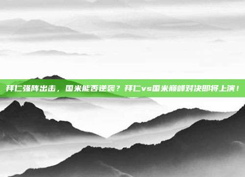 拜仁强阵出击，国米能否逆袭？拜仁vs国米巅峰对决即将上演！