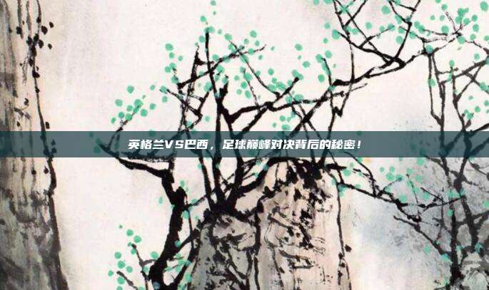 英格兰VS巴西，足球巅峰对决背后的秘密！
