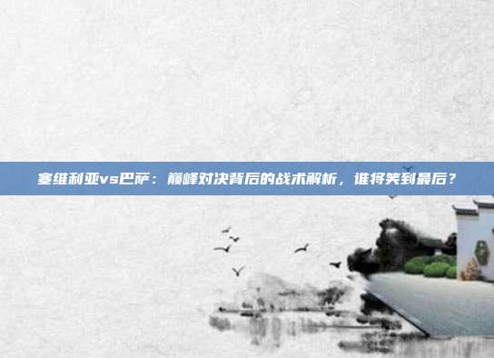 塞维利亚vs巴萨：巅峰对决背后的战术解析，谁将笑到最后？
