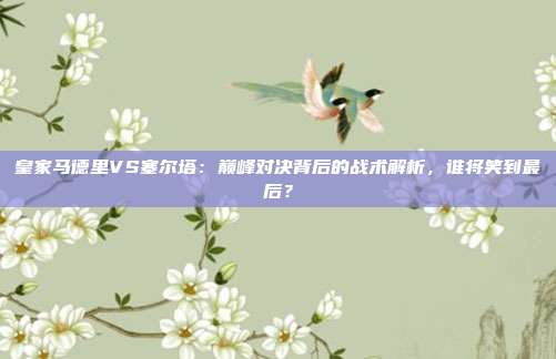 皇家马德里VS塞尔塔：巅峰对决背后的战术解析，谁将笑到最后？