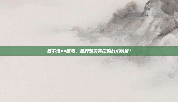 塞尔塔vs皇马，巅峰对决背后的战术解析！