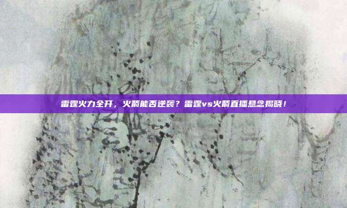 雷霆火力全开，火箭能否逆袭？雷霆vs火箭直播悬念揭晓！