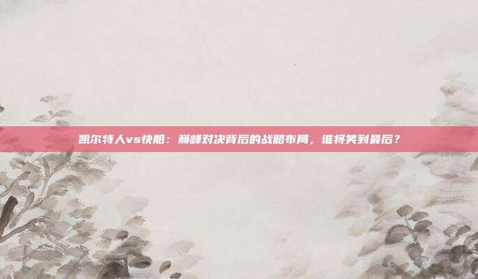 凯尔特人vs快船：巅峰对决背后的战略布局，谁将笑到最后？